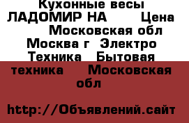 Кухонные весы ЛАДОМИР НА-301 › Цена ­ 850 - Московская обл., Москва г. Электро-Техника » Бытовая техника   . Московская обл.